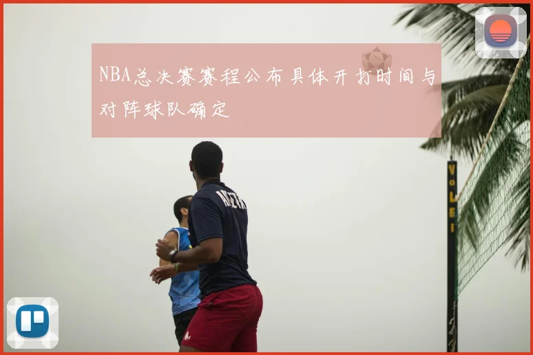 NBA总决赛赛程公布具体开打时间与对阵球队确定