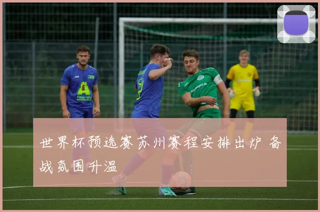 世界杯预选赛苏州赛程安排出炉 备战氛围升温