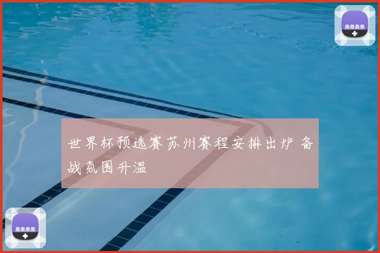 世界杯预选赛苏州赛程安排出炉 备战氛围升温