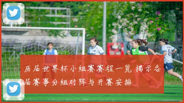 历届世界杯小组赛赛程一览 揭示各届赛事分组对阵与开赛安排
