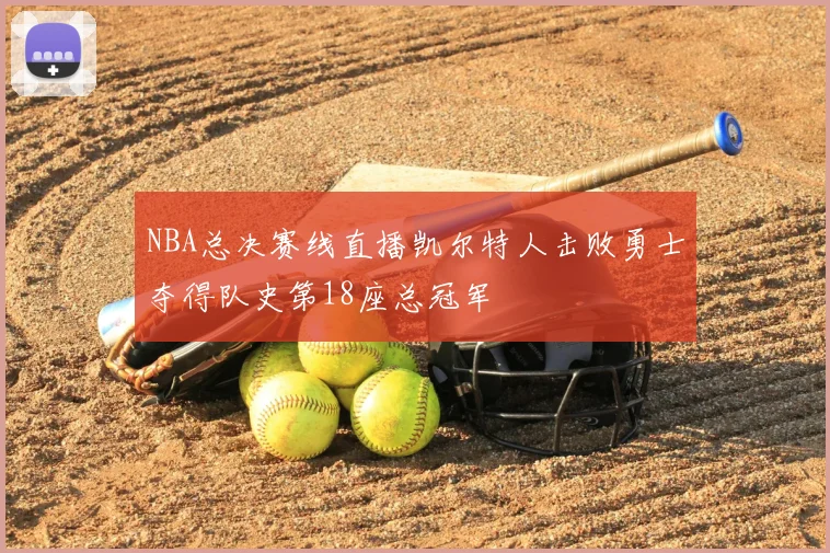 NBA总决赛线直播凯尔特人击败勇士夺得队史第18座总冠军