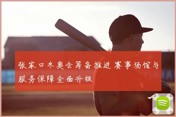 张家口冬奥会筹备推进 赛事场馆与服务保障全面升级