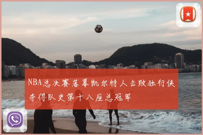 NBA总决赛落幕凯尔特人击败独行侠夺得队史第十八座总冠军