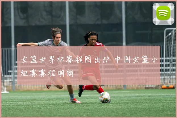 女篮世界杯赛程图出炉 中国女篮小组赛赛程明朗