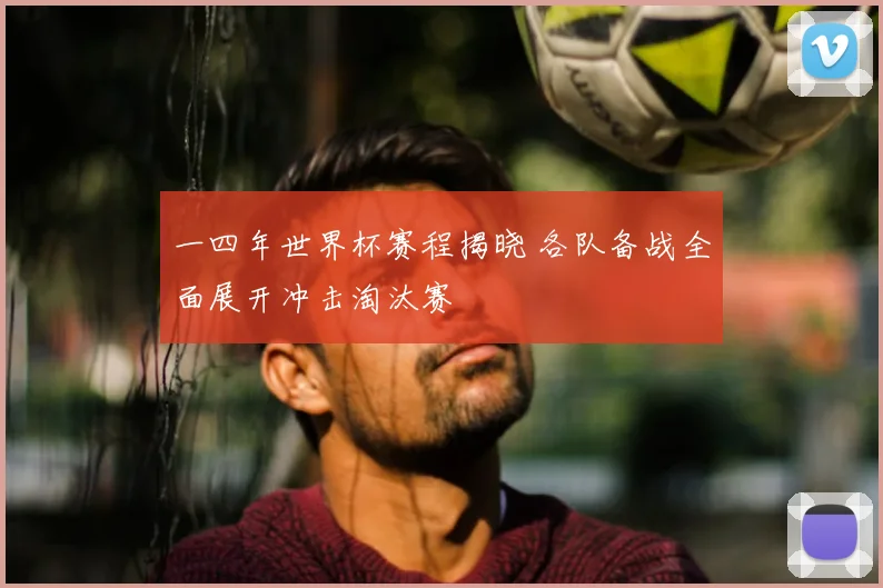 一四年世界杯赛程揭晓 各队备战全面展开冲击淘汰赛