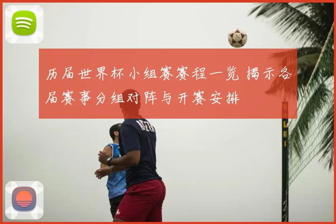 历届世界杯小组赛赛程一览 揭示各届赛事分组对阵与开赛安排