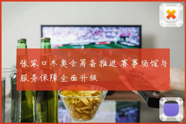 张家口冬奥会筹备推进 赛事场馆与服务保障全面升级