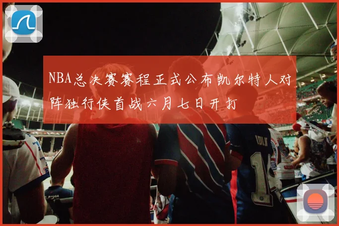 NBA总决赛赛程正式公布凯尔特人对阵独行侠首战六月七日开打