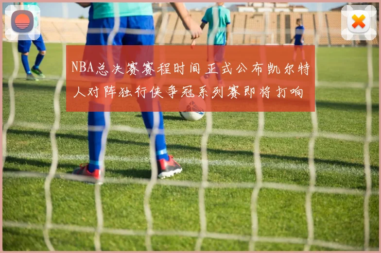 NBA总决赛赛程时间正式公布凯尔特人对阵独行侠争冠系列赛即将打响