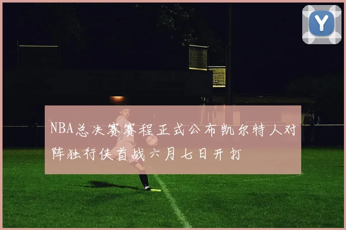 NBA总决赛赛程正式公布凯尔特人对阵独行侠首战六月七日开打