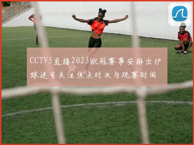 CCTV5直播2023欧冠赛事安排出炉 球迷可关注焦点对决与观赛时间