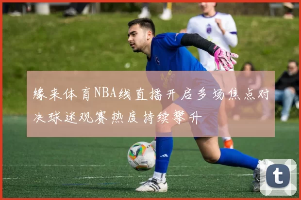 缘来体育NBA线直播开启多场焦点对决球迷观赛热度持续攀升