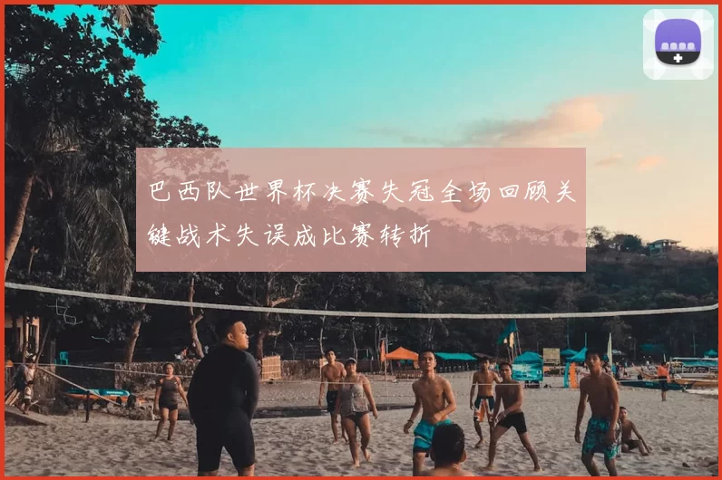 巴西队世界杯决赛失冠全场回顾关键战术失误成比赛转折