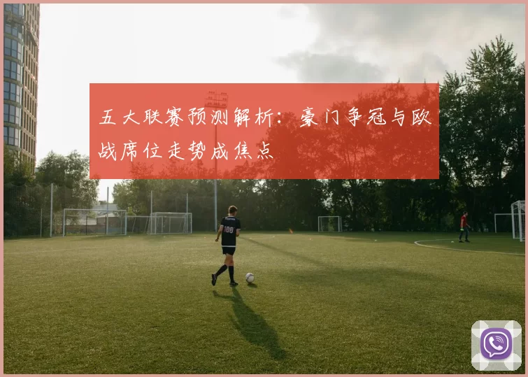 五大联赛预测解析:豪门争冠与欧战席位走势成焦点