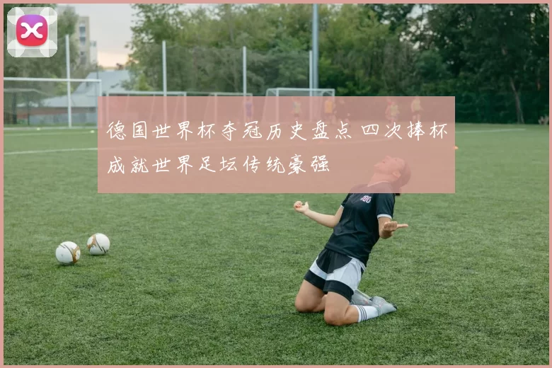 德国世界杯夺冠历史盘点 四次捧杯成就世界足坛传统豪强