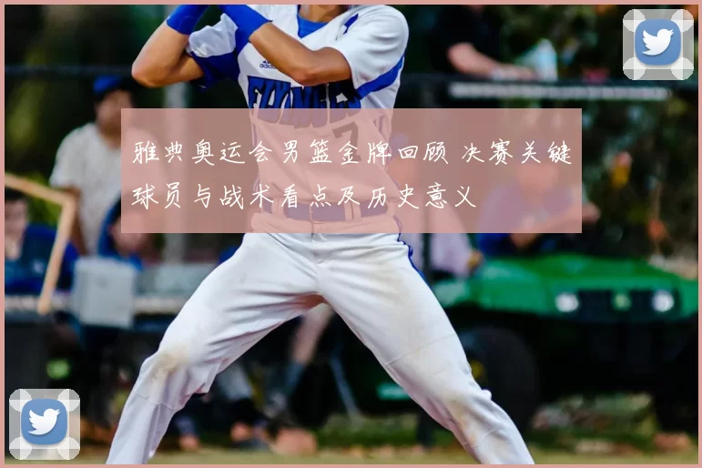 雅典奥运会男篮金牌回顾 决赛关键球员与战术看点及历史意义