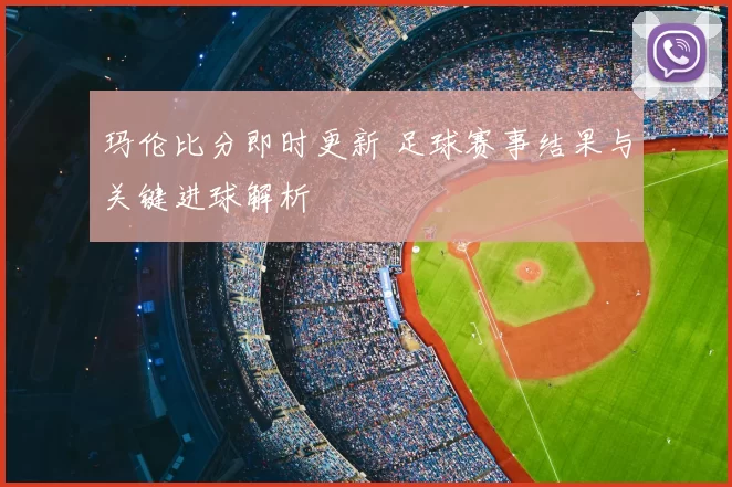 玛伦比分即时更新 足球赛事结果与关键进球解析
