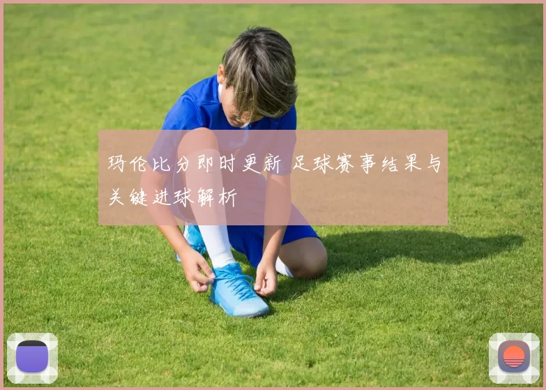 玛伦比分即时更新 足球赛事结果与关键进球解析