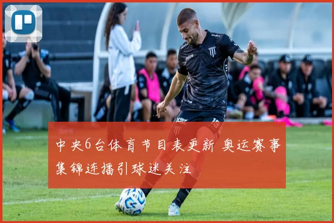 中央6台体育节目表更新 奥运赛事集锦连播引球迷关注