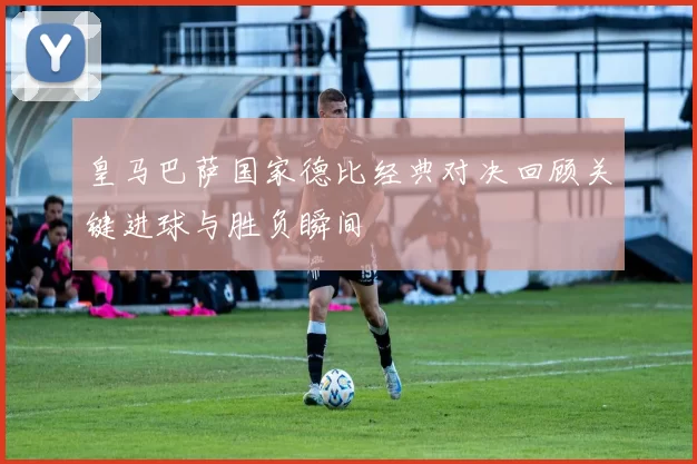 皇马巴萨国家德比经典对决回顾关键进球与胜负瞬间
