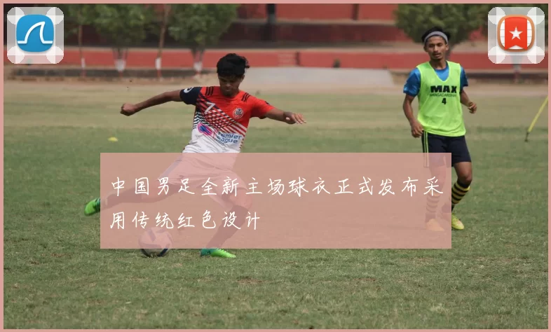 中国男足全新主场球衣正式发布采用传统红色设计