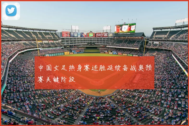 中国女足热身赛连胜延续备战奥预赛关键阶段