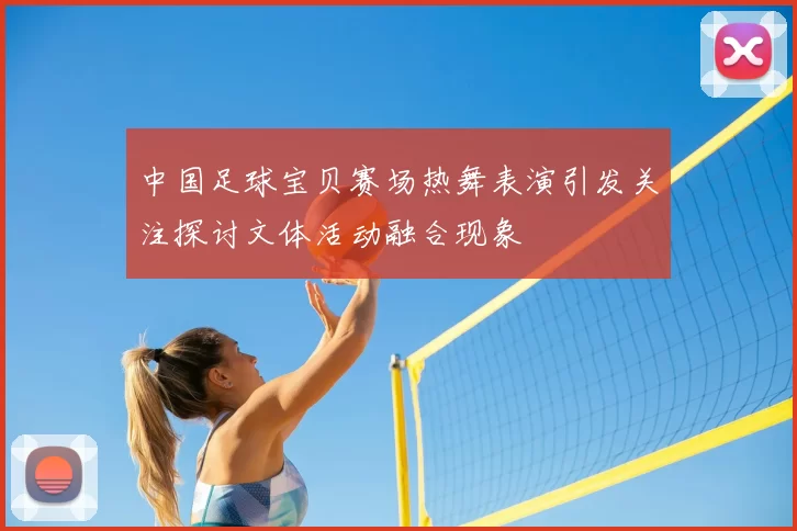 中国足球宝贝赛场热舞表演引发关注探讨文体活动融合现象