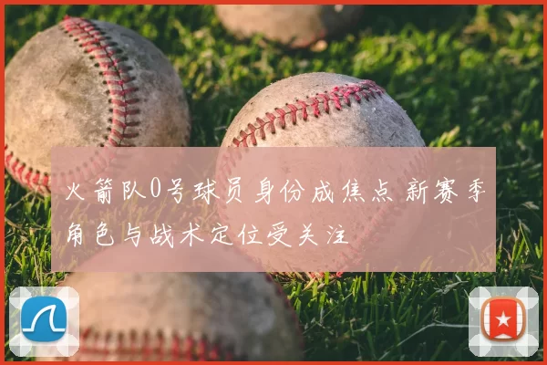 火箭队0号球员身份成焦点 新赛季角色与战术定位受关注
