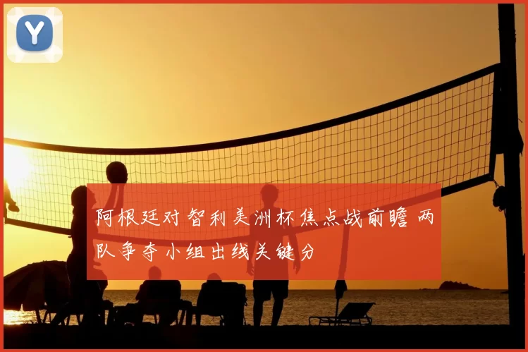 阿根廷对智利美洲杯焦点战前瞻 两队争夺小组出线关键分