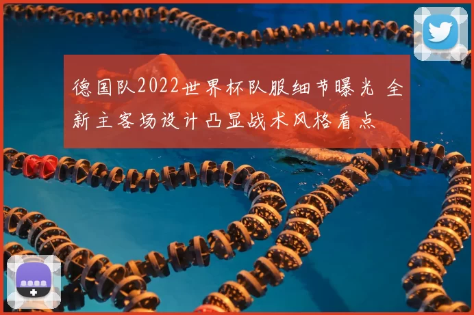 德国队2022世界杯队服细节曝光 全新主客场设计凸显战术风格看点