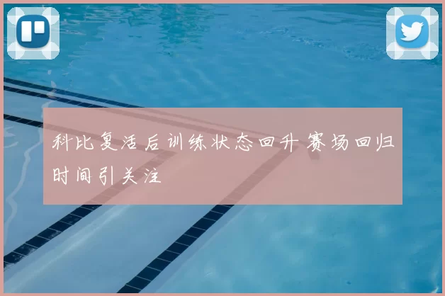 科比复活后训练状态回升 赛场回归时间引关注