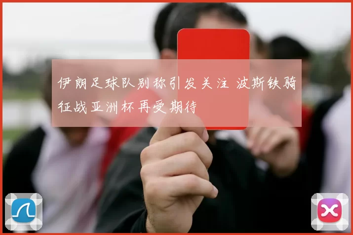 伊朗足球队别称引发关注 波斯铁骑征战亚洲杯再受期待