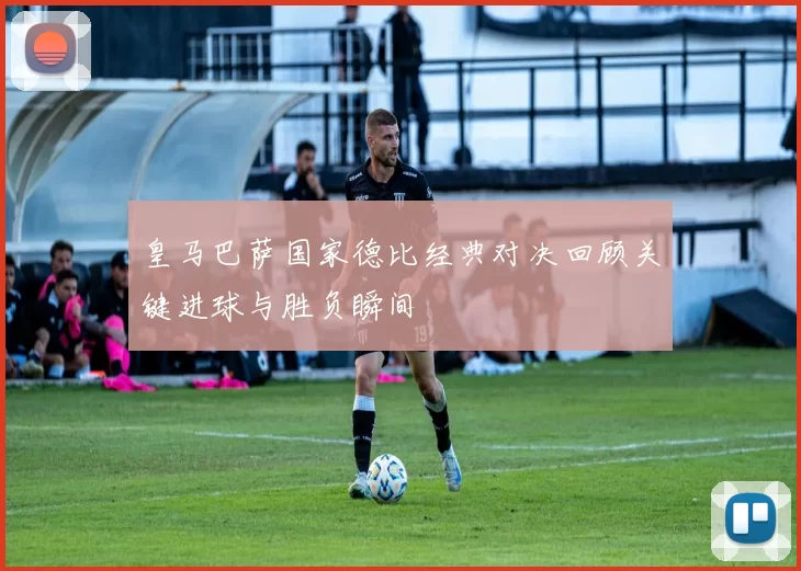 皇马巴萨国家德比经典对决回顾关键进球与胜负瞬间