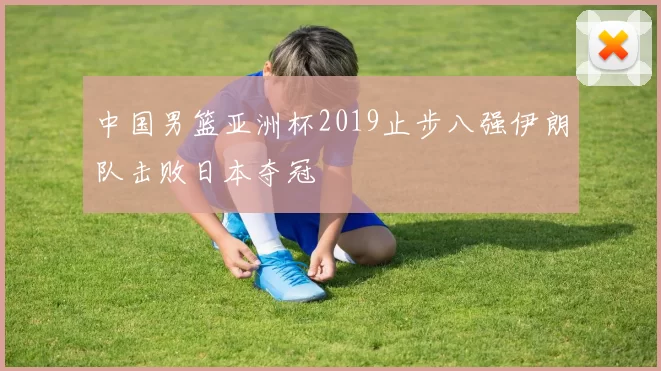 中国男篮亚洲杯2019止步八强伊朗队击败日本夺冠