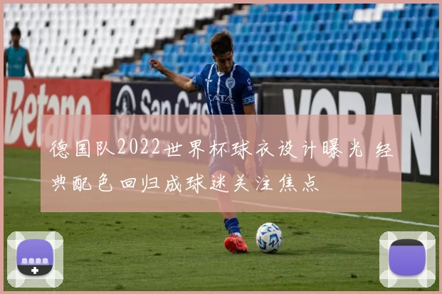 德国队2022世界杯球衣设计曝光 经典配色回归成球迷关注焦点