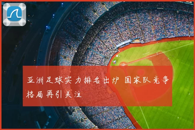 亚洲足球实力排名出炉 国家队竞争格局再引关注