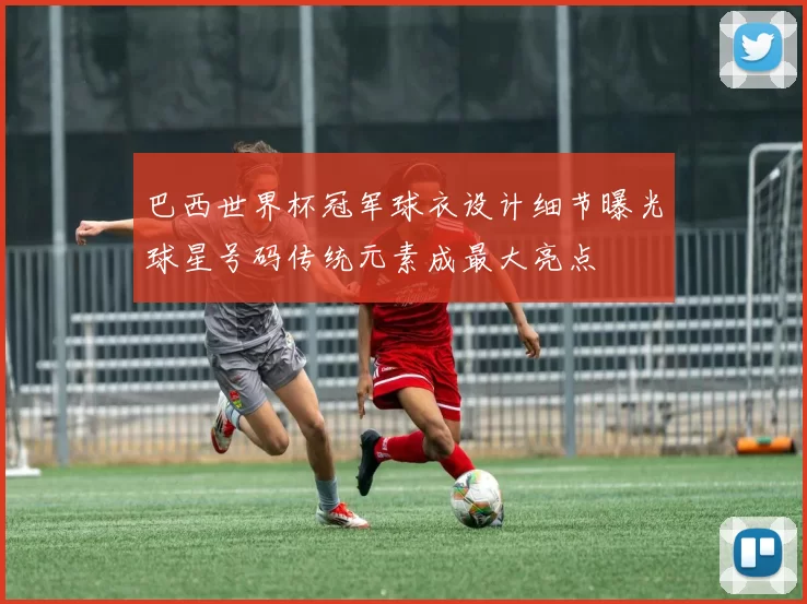 巴西世界杯冠军球衣设计细节曝光球星号码传统元素成最大亮点