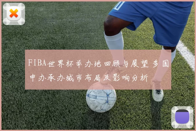 FIBA世界杯举办地回顾与展望 多国申办承办城市布局及影响分析