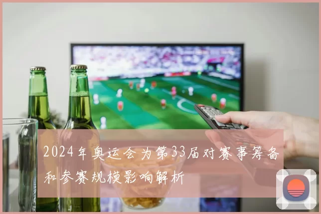 2024年奥运会为第33届对赛事筹备和参赛规模影响解析