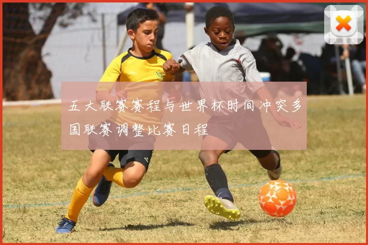 五大联赛赛程与世界杯时间冲突多国联赛调整比赛日程