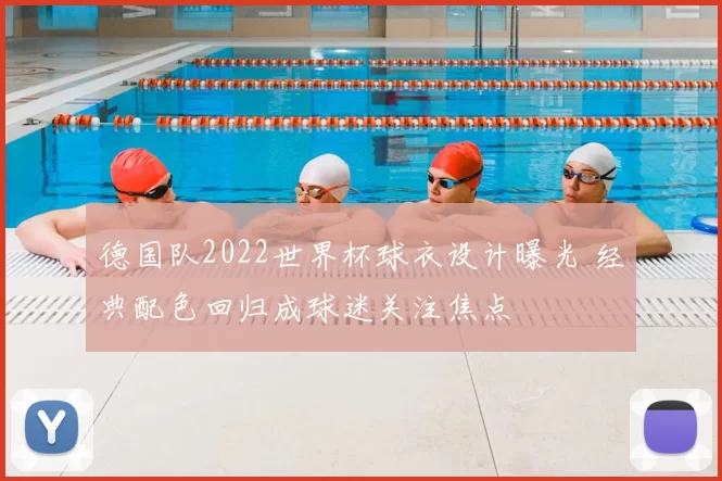 德国队2022世界杯球衣设计曝光 经典配色回归成球迷关注焦点