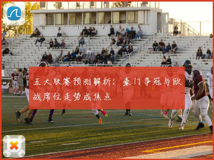 五大联赛预测解析：豪门争冠与欧战席位走势成焦点