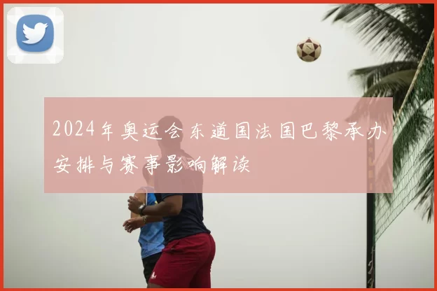 2024年奥运会东道国法国巴黎承办安排与赛事影响解读
