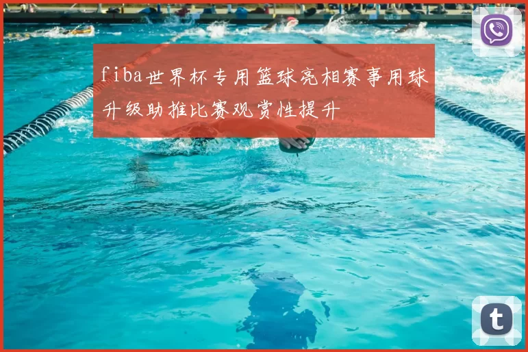 fiba世界杯专用篮球亮相赛事用球升级助推比赛观赏性提升