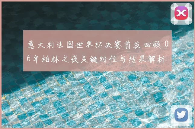 意大利法国世界杯决赛首发回顾 06年柏林之夜关键对位与结果解析