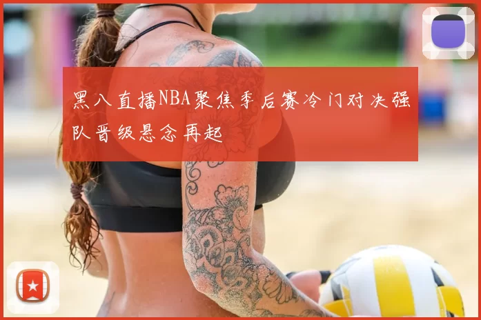 黑八直播NBA聚焦季后赛冷门对决强队晋级悬念再起
