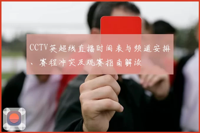 CCTV英超线直播时间表与频道安排、赛程冲突及观赛指南解读