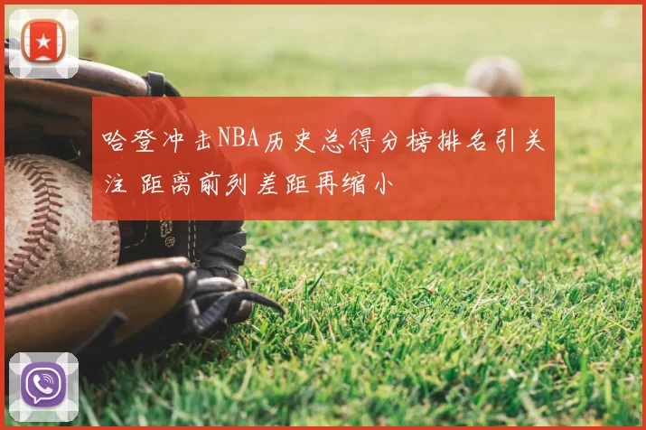 哈登冲击NBA历史总得分榜排名引关注 距离前列差距再缩小