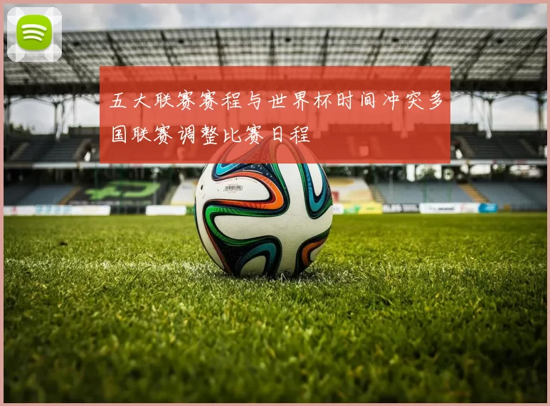 五大联赛赛程与世界杯时间冲突多国联赛调整比赛日程