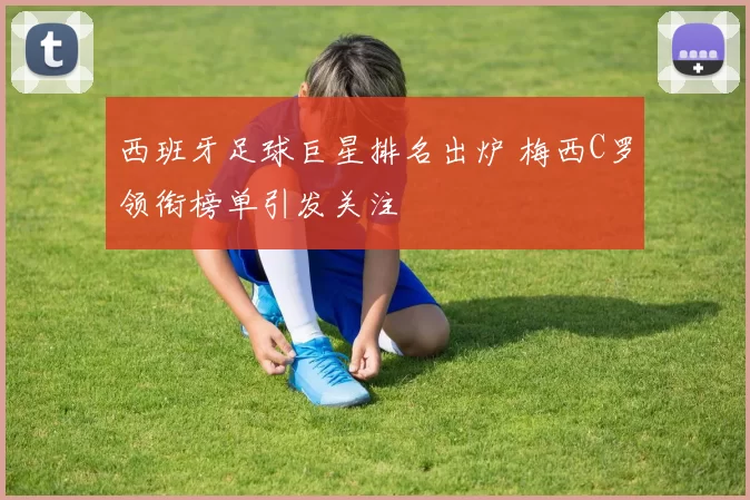 西班牙足球巨星排名出炉 梅西C罗领衔榜单引发关注
